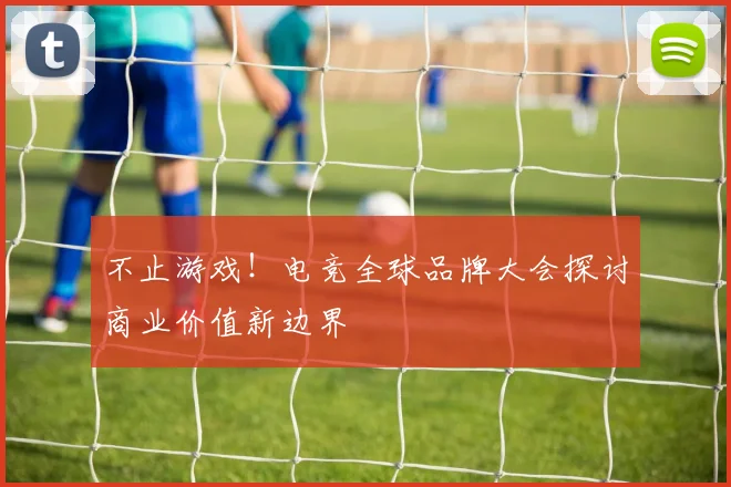 不止游戏!电竞全球品牌大会探讨商业价值新边界
