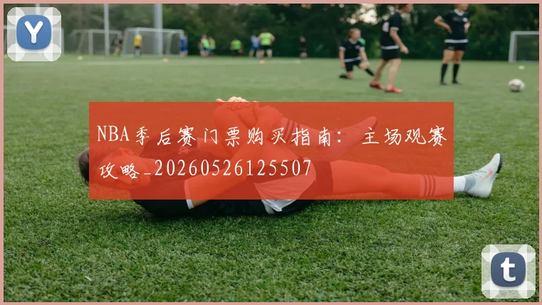 NBA季后赛门票购买指南:主场观赛攻略_20260526125507