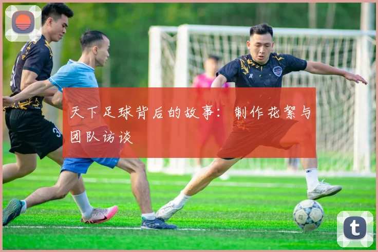 天下足球背后的故事：制作花絮与团队访谈