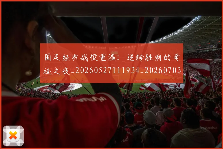 国足经典战役重温:逆转胜利的奇迹之夜_20260527111934_20260703224415