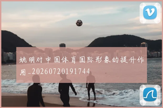 姚明对中国体育国际形象的提升作用_20260720191744