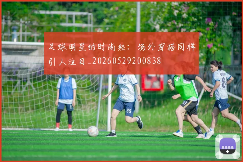足球明星的时尚经:场外穿搭同样引人注目_20260529200838