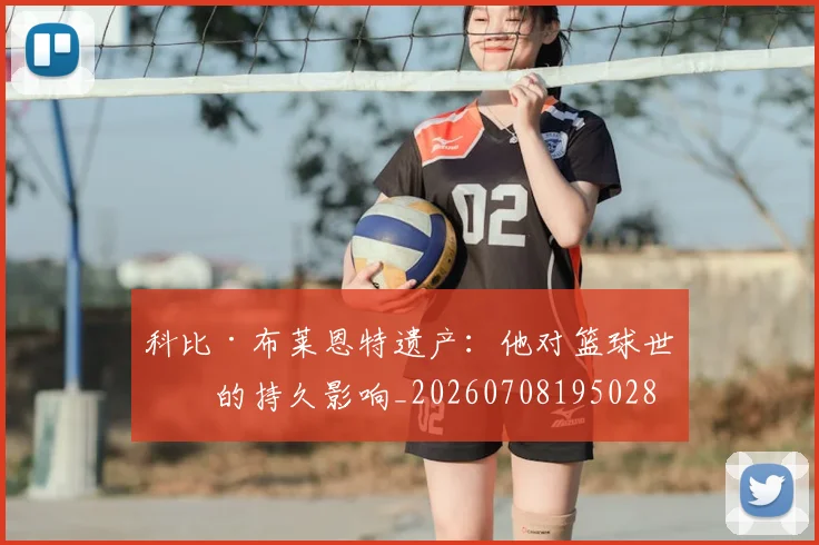科比·布莱恩特遗产:他对篮球世界的持久影响_20260708195028