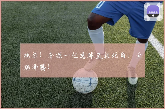 绝杀!李源一任意球直挂死角,全场沸腾!