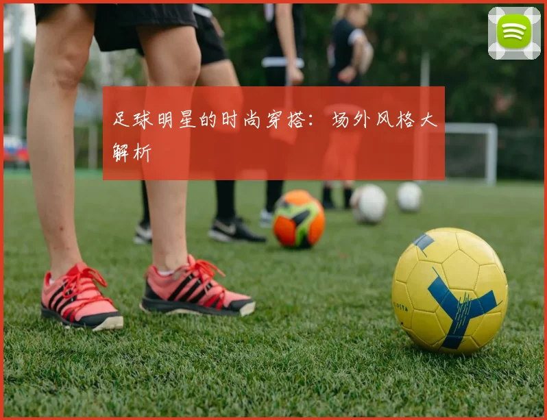 足球明星的时尚穿搭：场外风格大解析