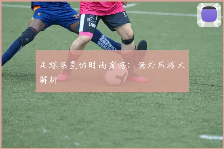 足球明星的时尚穿搭：场外风格大解析