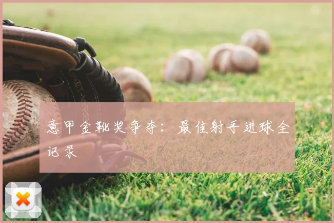 意甲金靴奖争夺：最佳射手进球全记录