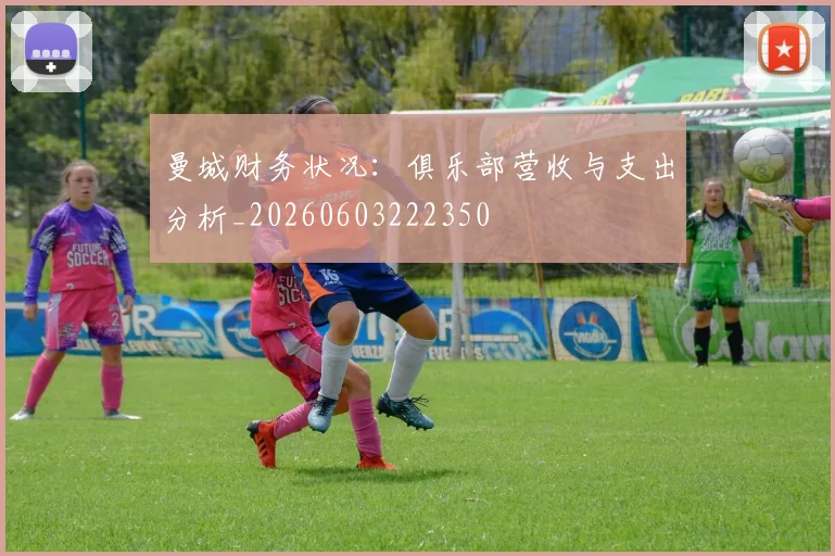 曼城财务状况:俱乐部营收与支出分析_20260603222350