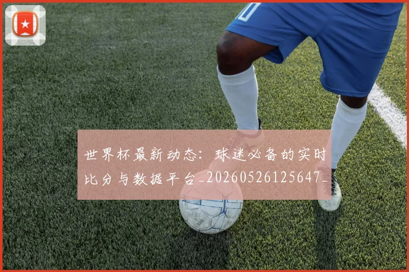 世界杯最新动态:球迷必备的实时比分与数据平台_20260526125647_20260702174149