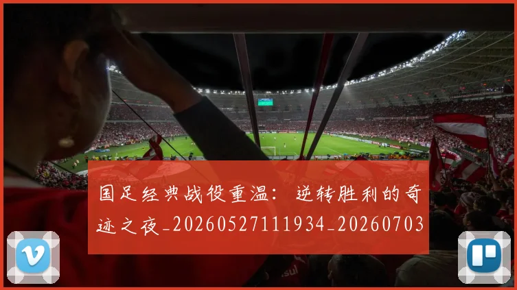 国足经典战役重温:逆转胜利的奇迹之夜_20260527111934_20260703224415