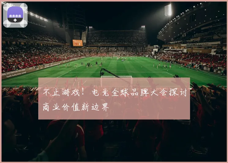 不止游戏!电竞全球品牌大会探讨商业价值新边界