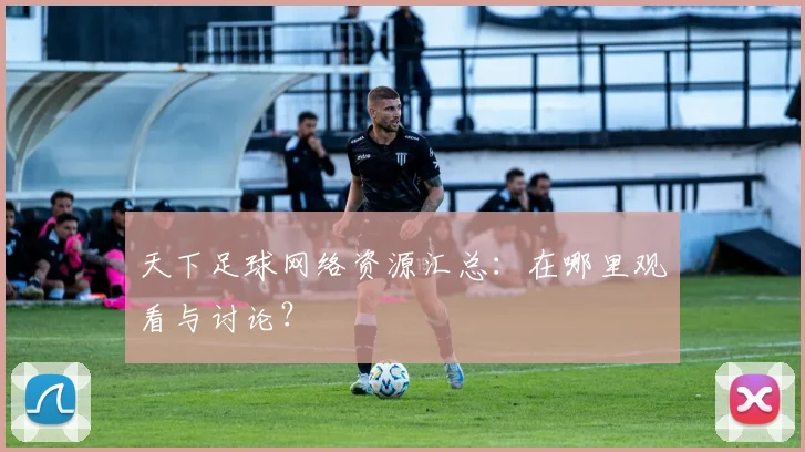 天下足球网络资源汇总：在哪里观看与讨论？