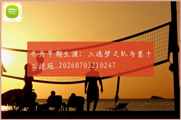 乔丹早期生涯：入选梦之队与首个三连冠_20260703210247