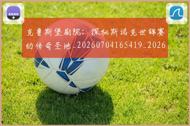 克鲁斯堡剧院：探秘斯诺克世锦赛的传奇圣地_20260704165419_20260718003816
