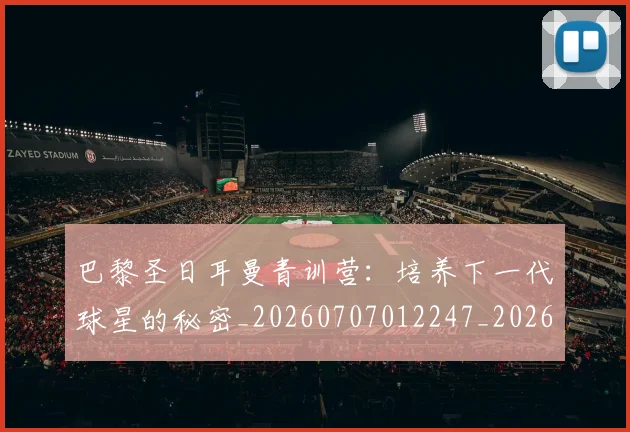 巴黎圣日耳曼青训营:培养下一代球星的秘密_20260707012247_20260722154654