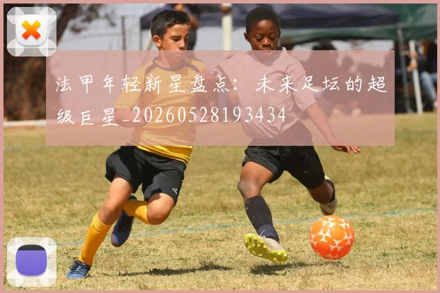 法甲年轻新星盘点：未来足坛的超级巨星_20260528193434