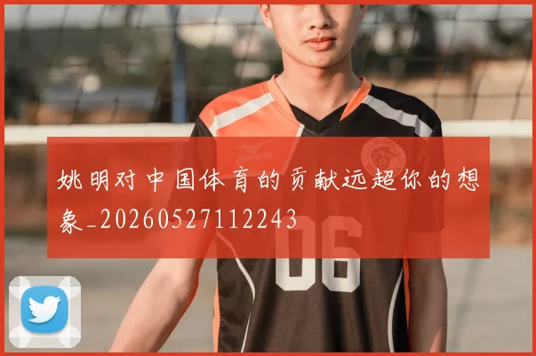 姚明对中国体育的贡献远超你的想象_20260527112243