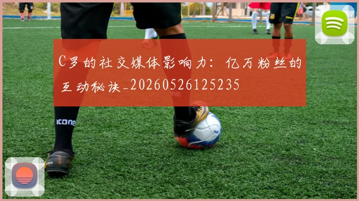 C罗的社交媒体影响力：亿万粉丝的互动秘诀_20260526125235