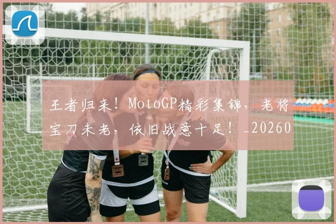 王者归来!MotoGP精彩集锦,老将宝刀未老,依旧战意十足!_20260708191345_20260802160111