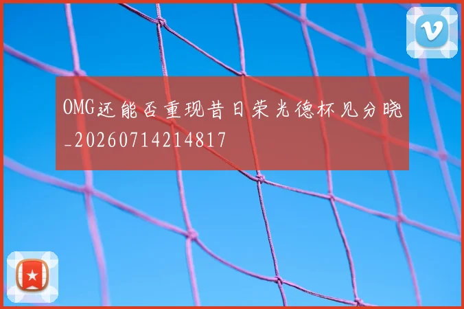 OMG还能否重现昔日荣光德杯见分晓_20260714214817
