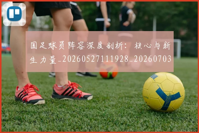 国足球员阵容深度剖析:核心与新生力量_20260527111928_20260703224313