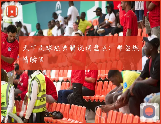 天下足球经典解说词盘点:那些燃情瞬间