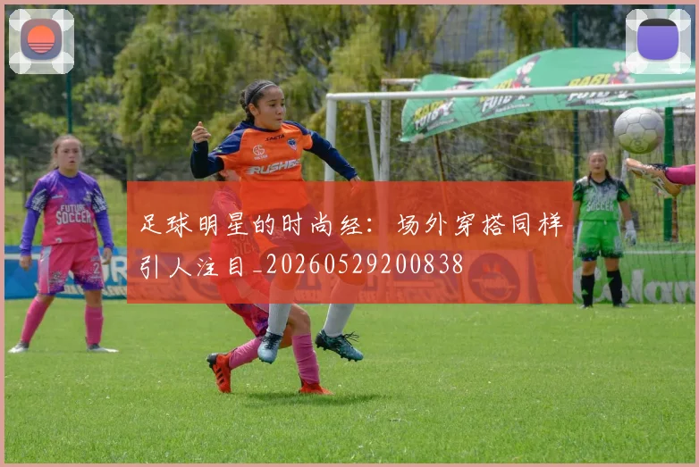 足球明星的时尚经:场外穿搭同样引人注目_20260529200838